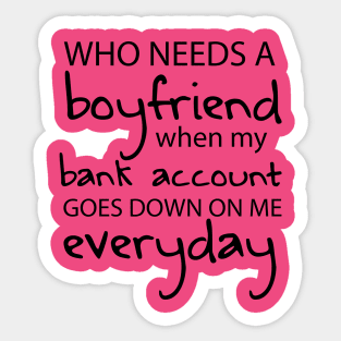 Who Needs a Boyfriend When My Bank Account Goes Down On Me Everyday Sticker